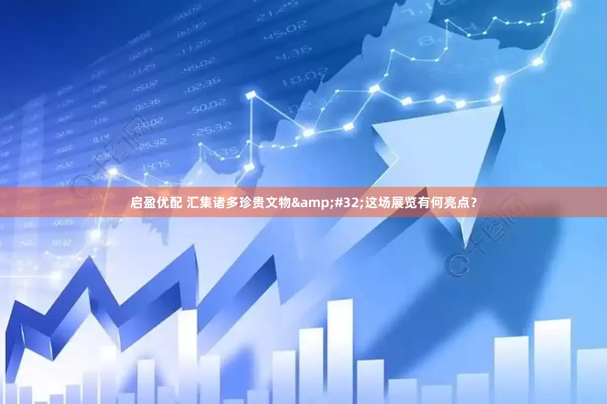 启盈优配 汇集诸多珍贵文物&#32;这场展览有何亮点？