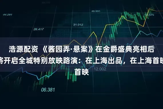 浩源配资 《酱园弄·悬案》在金爵盛典亮相后将开启全城特别放映路演：在上海出品，在上海首映