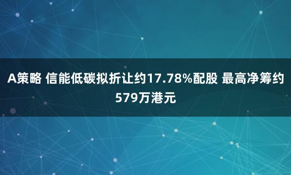 A策略 信能低碳拟折让约17.78%配股 最高净筹约579万港元