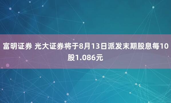 富明证券 光大证券将于8月13日派发末期股息每10股1.086元