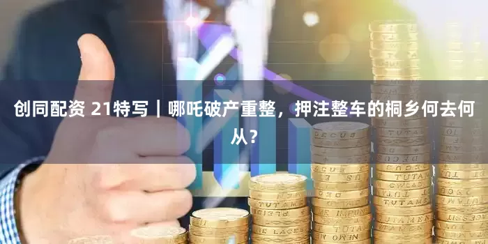 创同配资 21特写｜哪吒破产重整，押注整车的桐乡何去何从？