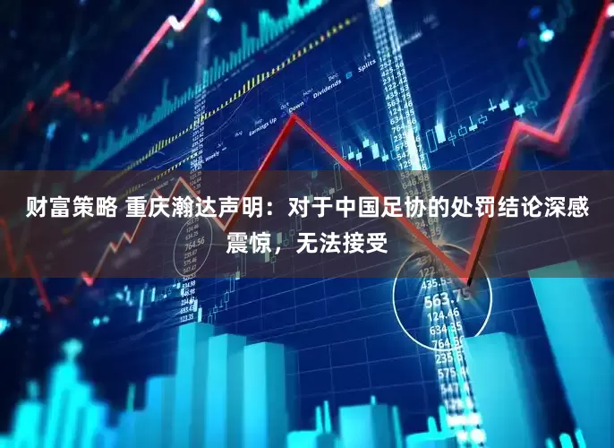 财富策略 重庆瀚达声明：对于中国足协的处罚结论深感震惊，无法接受