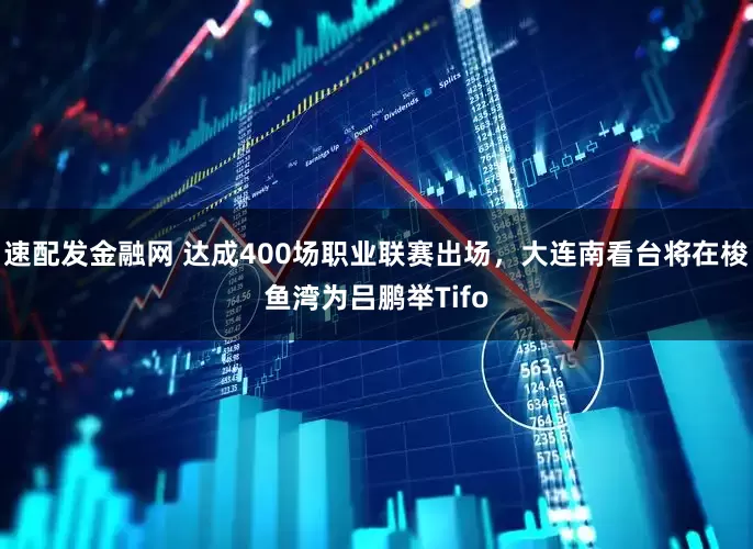 速配发金融网 达成400场职业联赛出场，大连南看台将在梭鱼湾为吕鹏举Tifo