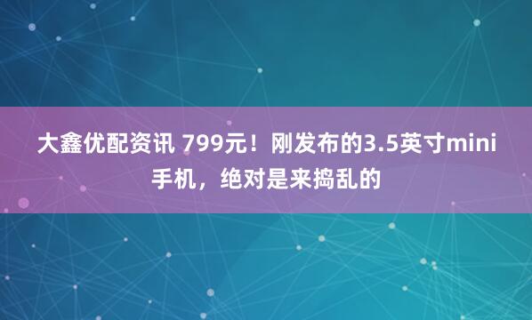大鑫优配资讯 799元！刚发布的3.5英寸mini手机，绝对是来捣乱的