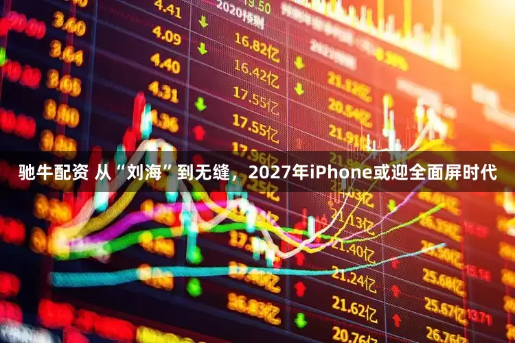 驰牛配资 从“刘海”到无缝，2027年iPhone或迎全面屏时代