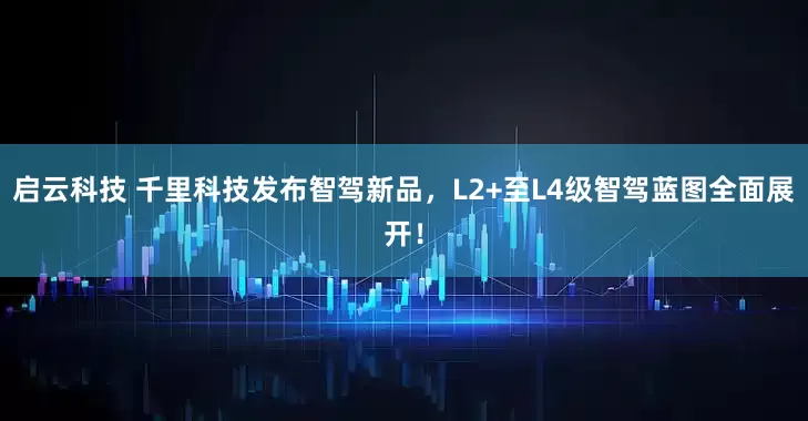 启云科技 千里科技发布智驾新品，L2+至L4级智驾蓝图全面展开！