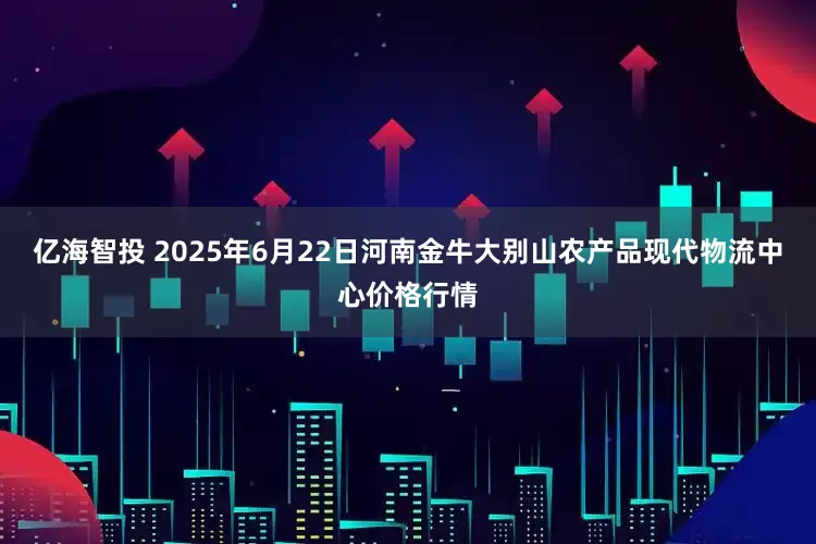 亿海智投 2025年6月22日河南金牛大别山农产品现代物流中心价格行情