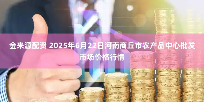 金来源配资 2025年6月22日河南商丘市农产品中心批发市场价格行情