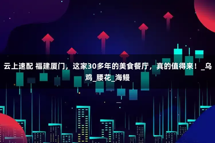 云上速配 福建厦门，这家30多年的美食餐厅，真的值得来！_乌鸡_腰花_海鳗
