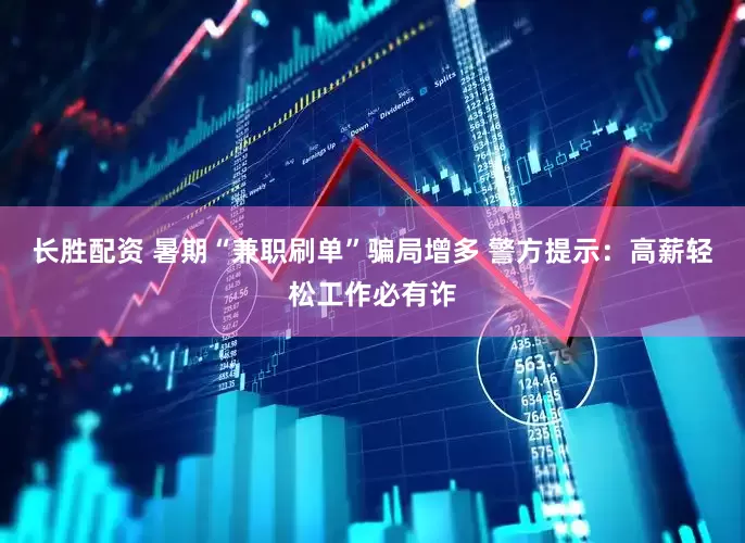 长胜配资 暑期“兼职刷单”骗局增多 警方提示：高薪轻松工作必有诈