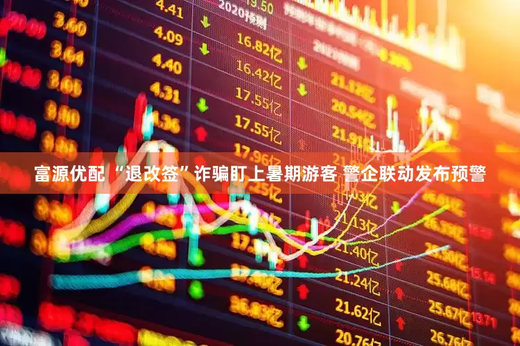 富源优配 “退改签”诈骗盯上暑期游客 警企联动发布预警