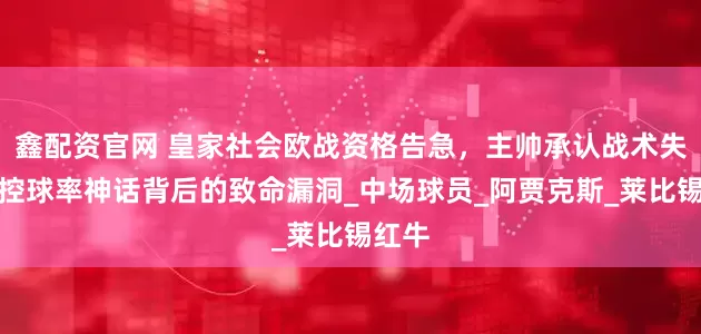 鑫配资官网 皇家社会欧战资格告急，主帅承认战术失误：控球率神话背后的致命漏洞_中场球员_阿贾克斯_莱比锡红牛