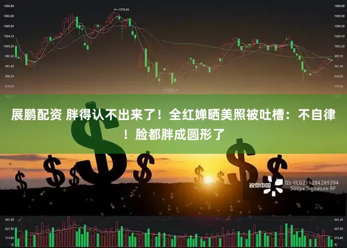 展鹏配资 胖得认不出来了！全红婵晒美照被吐槽：不自律！脸都胖成圆形了