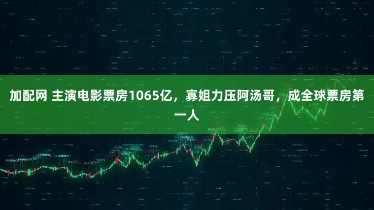 加配网 主演电影票房1065亿，寡姐力压阿汤哥，成全球票房第一人