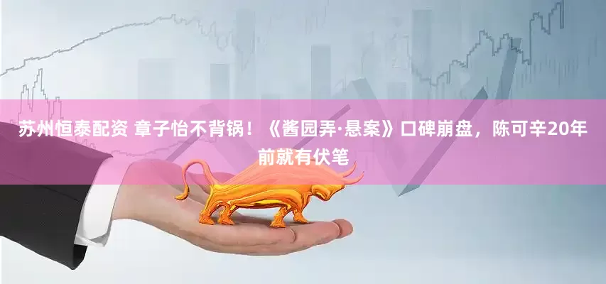 苏州恒泰配资 章子怡不背锅！《酱园弄·悬案》口碑崩盘，陈可辛20年前就有伏笔