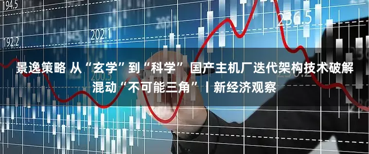 景逸策略 从“玄学”到“科学” 国产主机厂迭代架构技术破解混动“不可能三角”丨新经济观察