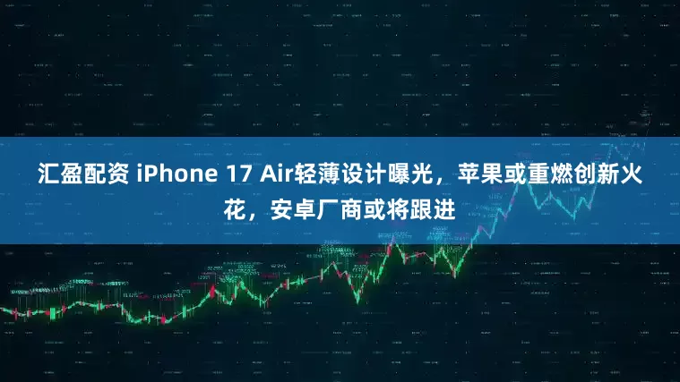 汇盈配资 iPhone 17 Air轻薄设计曝光，苹果或重燃创新火花，安卓厂商或将跟进
