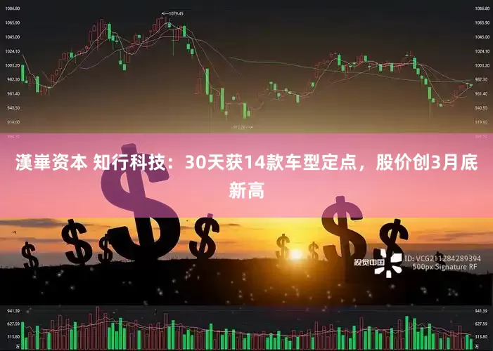 漢崋资本 知行科技：30天获14款车型定点，股价创3月底新高