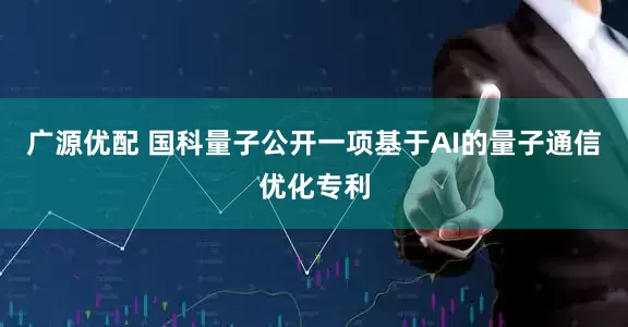 广源优配 国科量子公开一项基于AI的量子通信优化专利