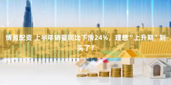 博盈配资 上半年销量同比下滑24%，理想“上升期”到头了？