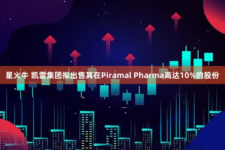 星火牛 凯雷集团拟出售其在Piramal Pharma高达10%的股份
