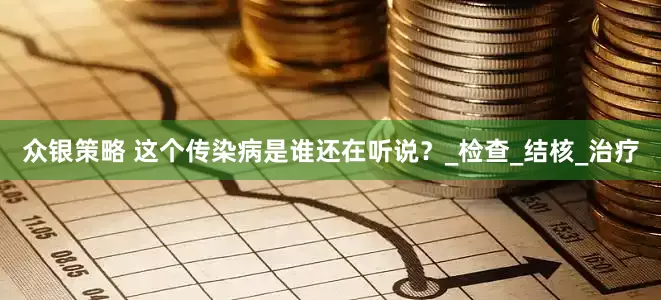 众银策略 这个传染病是谁还在听说？_检查_结核_治疗