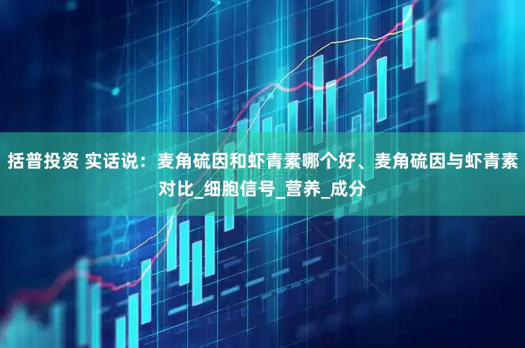 括普投资 实话说：麦角硫因和虾青素哪个好、麦角硫因与虾青素对比_细胞信号_营养_成分