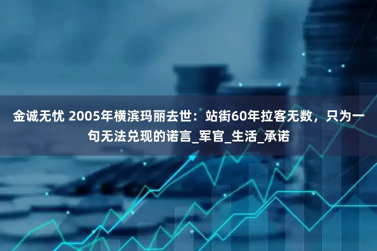 金诚无忧 2005年横滨玛丽去世：站街60年拉客无数，只为一句无法兑现的诺言_军官_生活_承诺