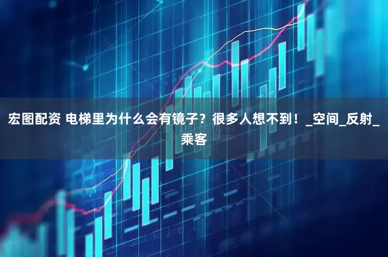 宏图配资 电梯里为什么会有镜子？很多人想不到！_空间_反射_乘客
