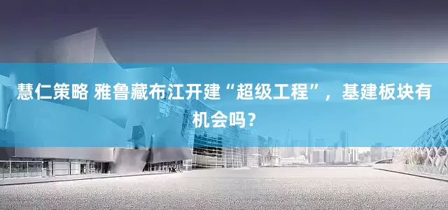 慧仁策略 雅鲁藏布江开建“超级工程”，基建板块有机会吗？