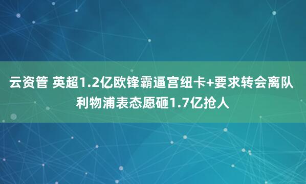 云资管 英超1.2亿欧锋霸逼宫纽卡+要求转会离队 利物浦表态愿砸1.7亿抢人
