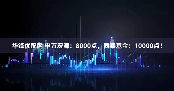 华锋优配网 申万宏源：8000点，同泰基金：10000点！