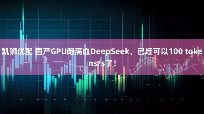 凯狮优配 国产GPU跑满血DeepSeek，已经可以100 tokens/s了！