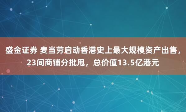 盛金证券 麦当劳启动香港史上最大规模资产出售，23间商铺分批甩，总价值13.5亿港元