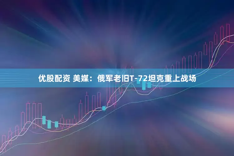 优股配资 美媒：俄军老旧T-72坦克重上战场