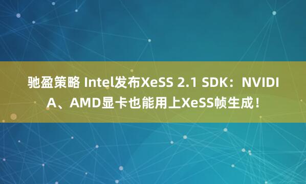 驰盈策略 Intel发布XeSS 2.1 SDK：NVIDIA、AMD显卡也能用上XeSS帧生成！