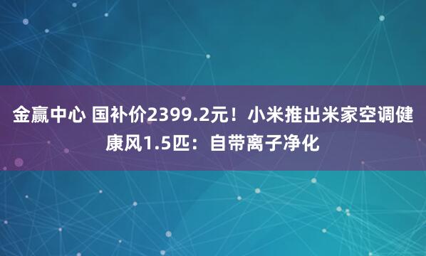 金赢中心 国补价2399.2元！小米推出米家空调健康风1.5匹：自带离子净化