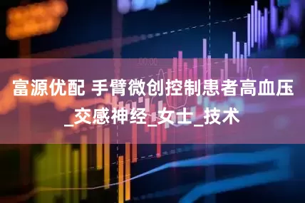 富源优配 手臂微创控制患者高血压_交感神经_女士_技术