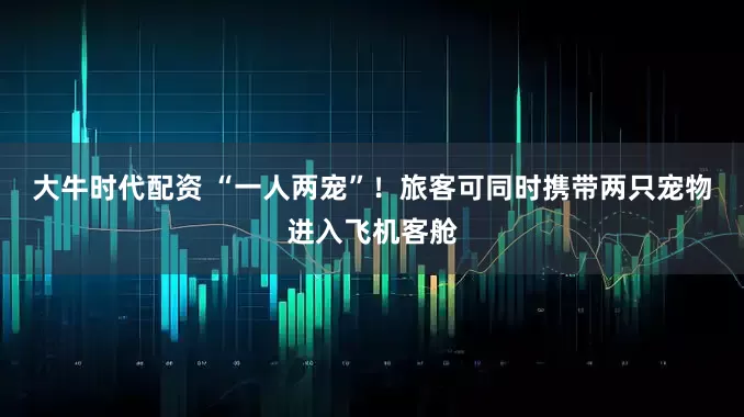 大牛时代配资 “一人两宠”！旅客可同时携带两只宠物进入飞机客舱