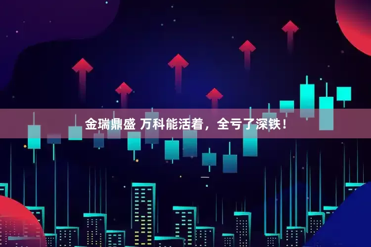 金瑞鼎盛 万科能活着，全亏了深铁！