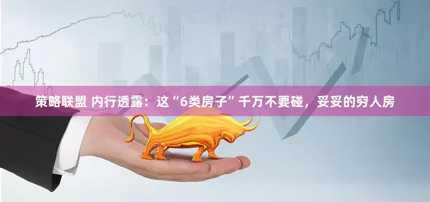 策略联盟 内行透露：这“6类房子”千万不要碰，妥妥的穷人房