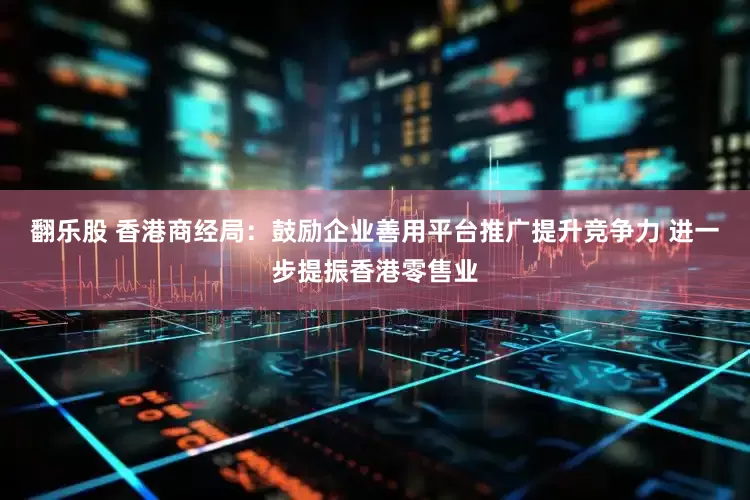 翻乐股 香港商经局：鼓励企业善用平台推广提升竞争力 进一步提振香港零售业