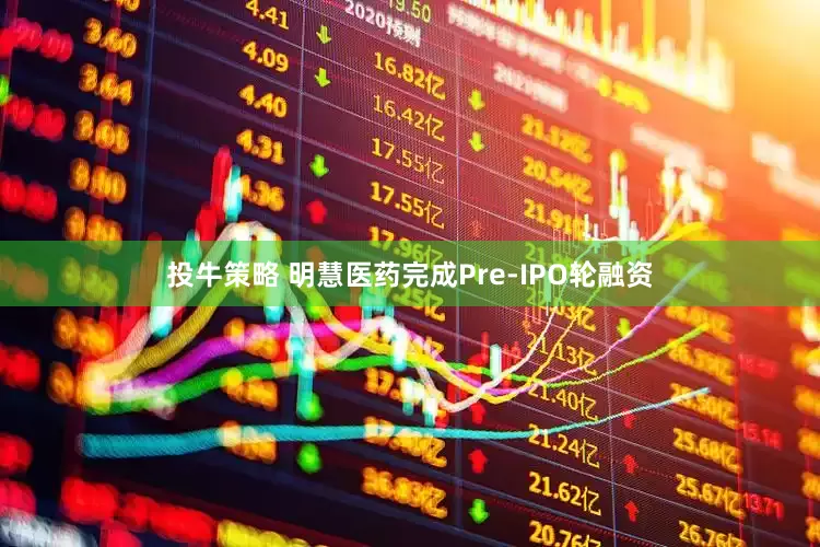 投牛策略 明慧医药完成Pre-IPO轮融资