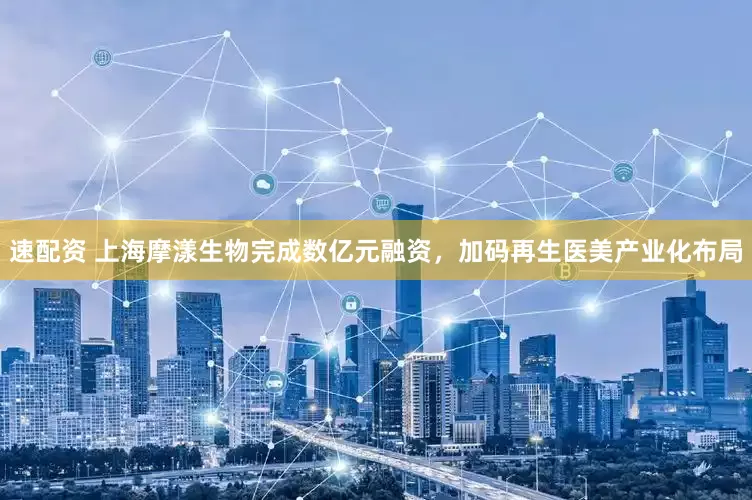 速配资 上海摩漾生物完成数亿元融资，加码再生医美产业化布局