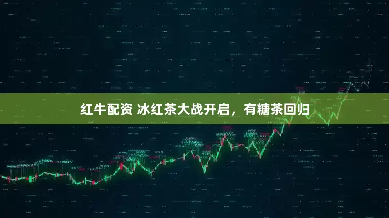 红牛配资 冰红茶大战开启，有糖茶回归