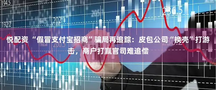 悦配资 “假冒支付宝招商”骗局再追踪：皮包公司“换壳”打游击，商户打赢官司难追偿
