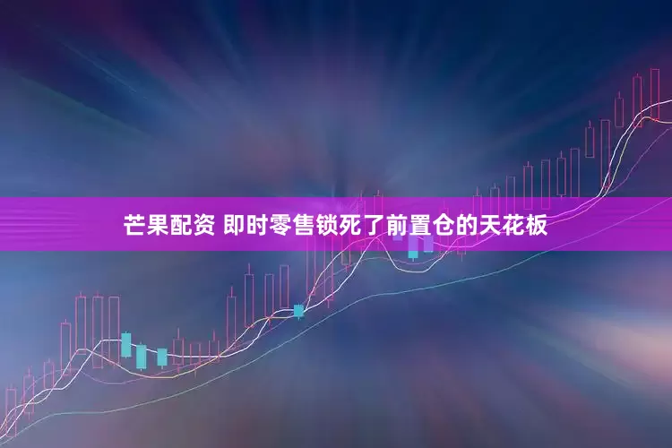 芒果配资 即时零售锁死了前置仓的天花板